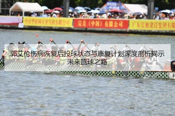 郭艾伦伤病恢复后投球状态与康复计划深度剖析揭示未来篮球之路