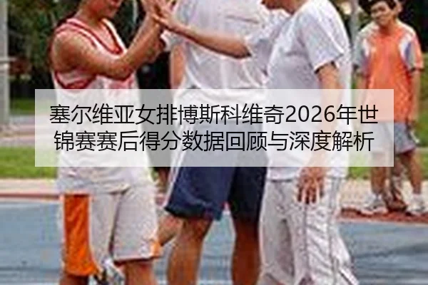 塞尔维亚女排博斯科维奇2026年世锦赛赛后得分数据回顾与深度解析