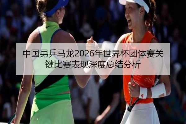 zhong-guo-nan-ping-ma-long-nian-shi-jie-bei-tuan-ti-sai-guan-jian-bi-sai-biao-xian-shen-du-zong-jie-fen-xi-2-222.jpg