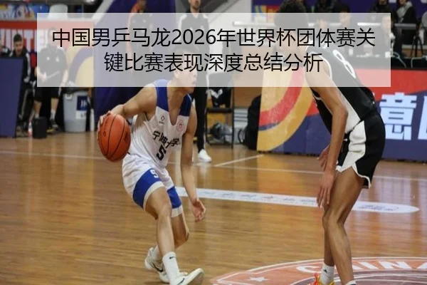 中国男乒马龙2026年世界杯团体赛关键比赛表现深度总结分析